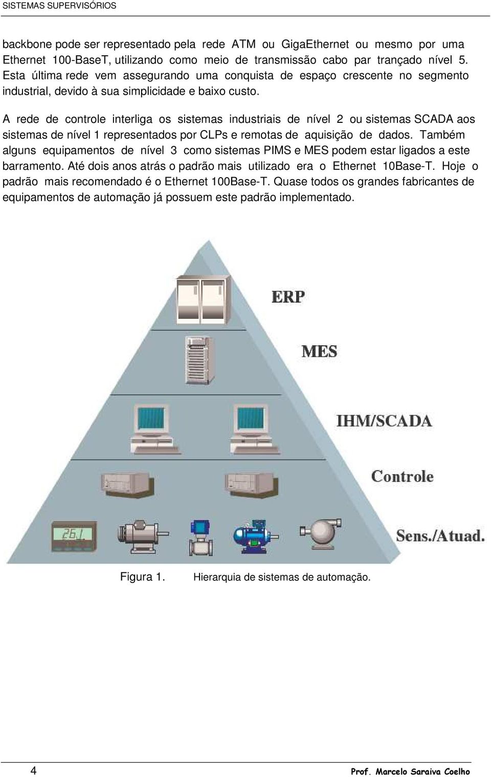 A rede de controle interliga os sistemas industriais de nível 2 ou sistemas SCADA aos sistemas de nível 1 representados por CLPs e remotas de aquisição de dados.