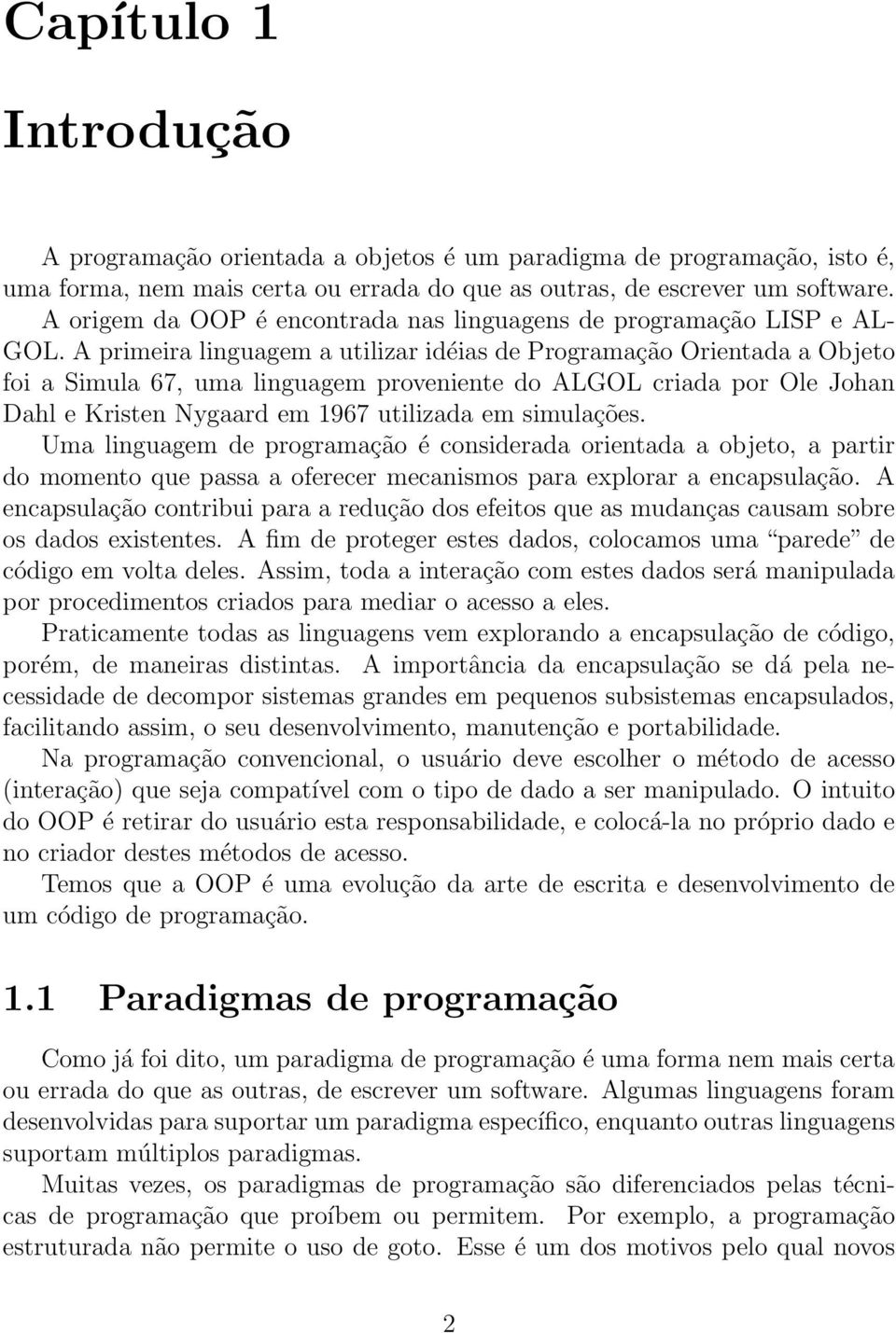A primeira linguagem a utilizar idéias de Programação Orientada a Objeto foi a Simula 67, uma linguagem proveniente do ALGOL criada por Ole Johan Dahl e Kristen Nygaard em 1967 utilizada em