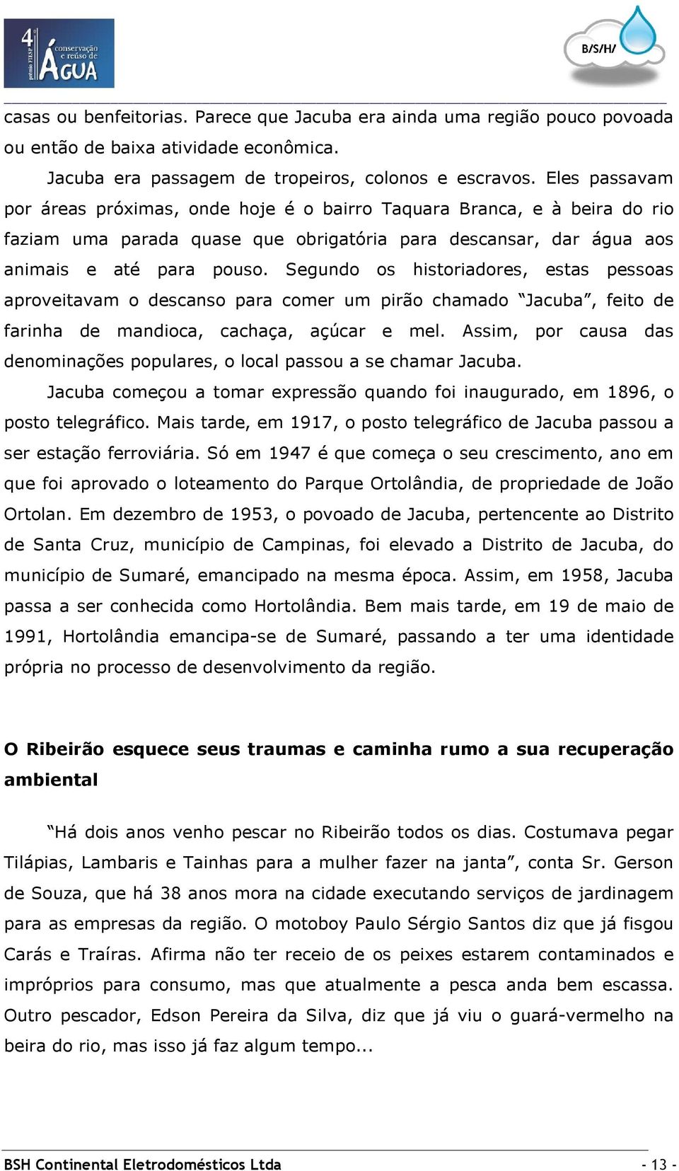 Segundo os historiadores, estas pessoas aproveitavam o descanso para comer um pirão chamado Jacuba, feito de farinha de mandioca, cachaça, açúcar e mel.