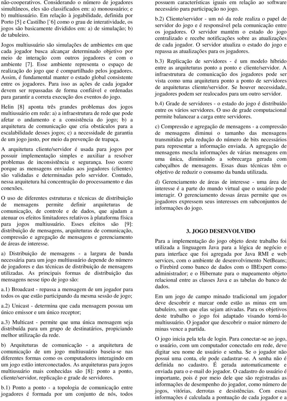 Jogos multiusuário são simulações de ambientes em que cada jogador busca alcançar determinado objetivo por meio de interação com outros jogadores e com o ambiente [7].