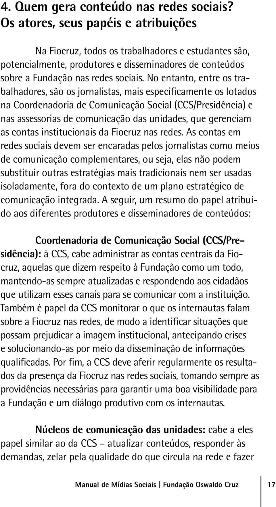 No entanto, entre os trabalhadores, são os jornalistas, mais especificamente os lotados na Coordenadoria de Comunicação Social (CCS/Presidência) e nas assessorias de comunicação das unidades, que