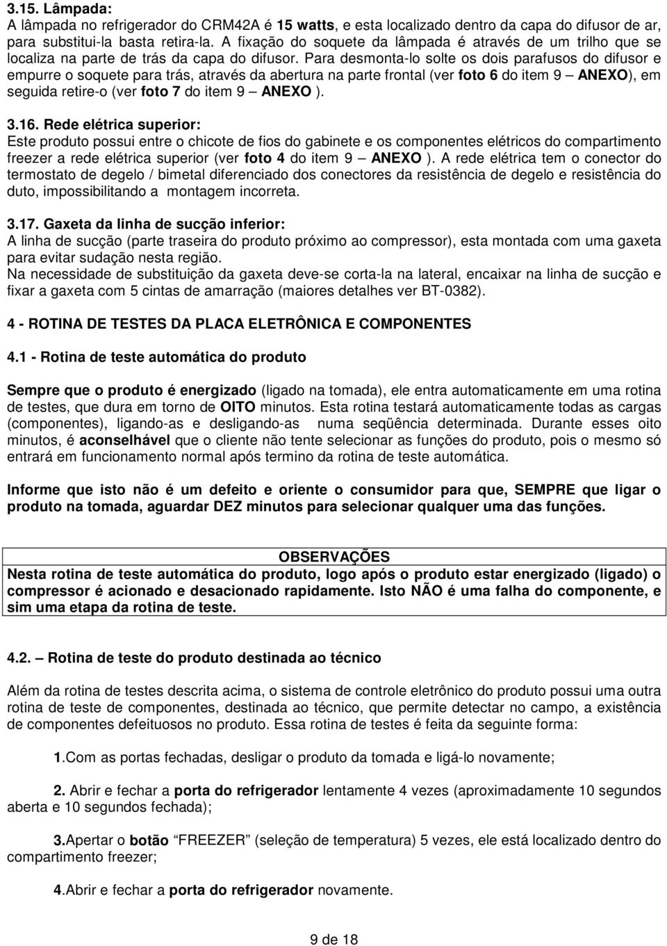 Para desmonta-lo solte os dois parafusos do difusor e empurre o soquete para trás, através da abertura na parte frontal (ver foto 6 do item 9 ANEXO), em seguida retire-o (ver foto 7 do item 9 ANEXO ).