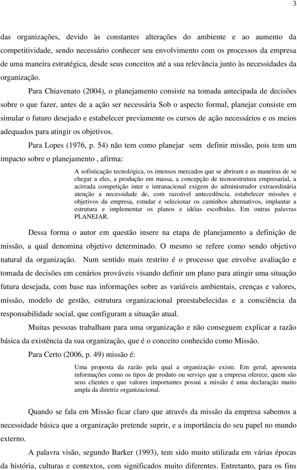 Para Chiavenato (2004), o planejamento consiste na tomada antecipada de decisões sobre o que fazer, antes de a ação ser necessária Sob o aspecto formal, planejar consiste em simular o futuro desejado