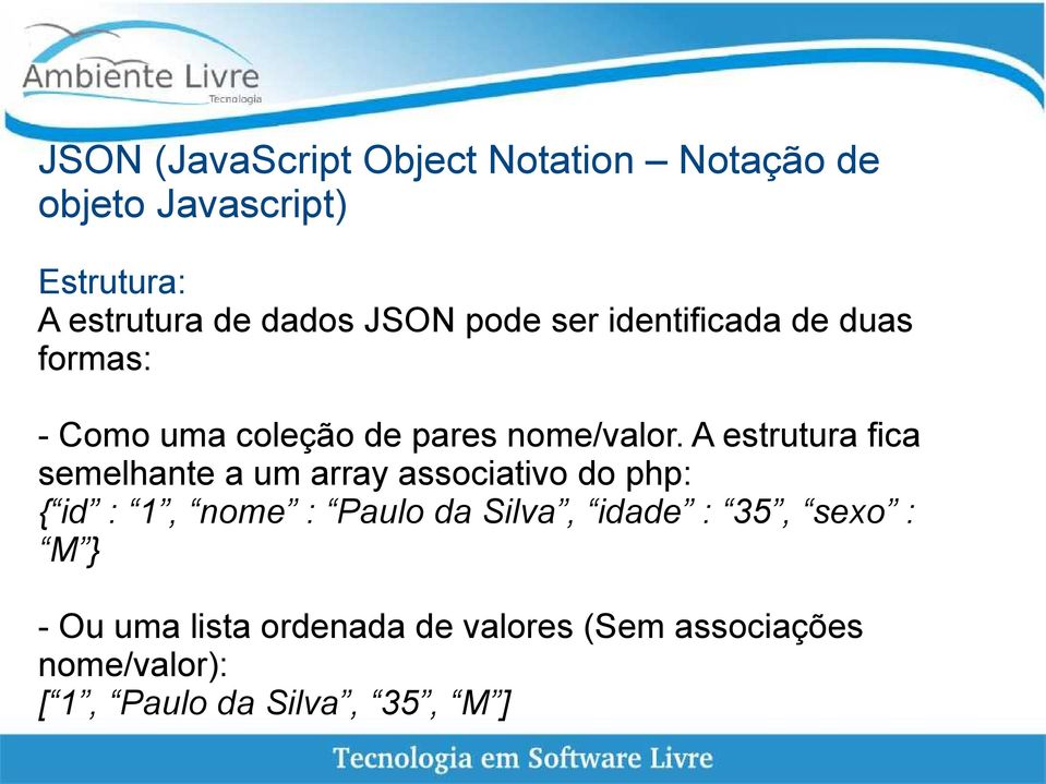 A estrutura fica semelhante a um array associativo do php: { id : 1, nome : Paulo da Silva,