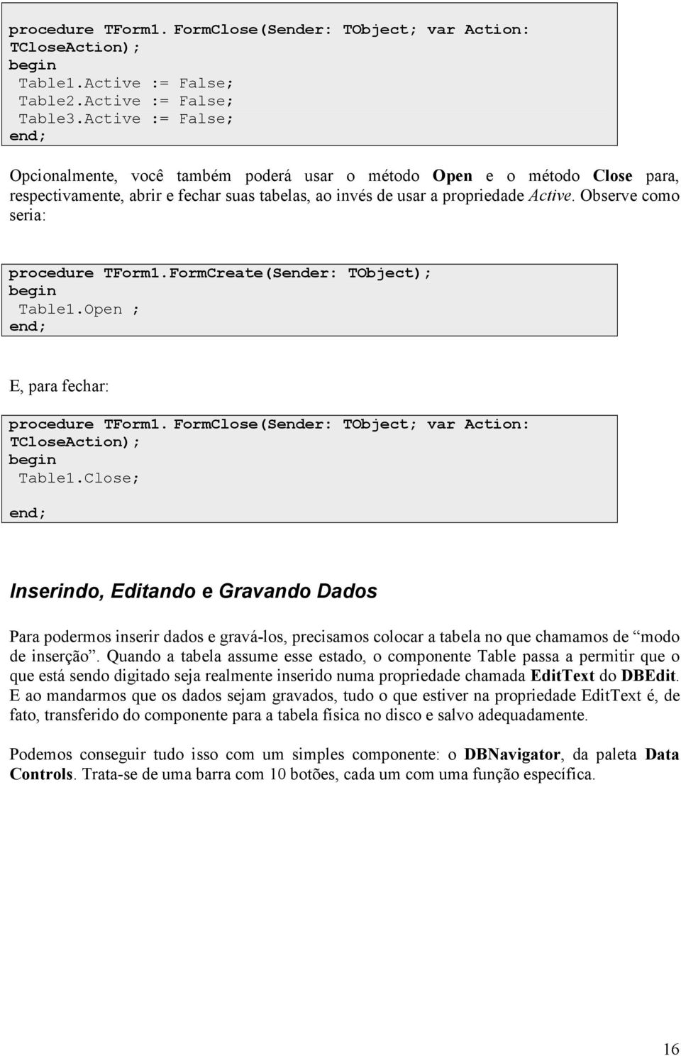 Observe como seria: procedure TForm1.FormCreate(Sender: TObject); begin Table1.Open ; end; E, para fechar: procedure TForm1. FormClose(Sender: TObject; var Action: TCloseAction); begin Table1.