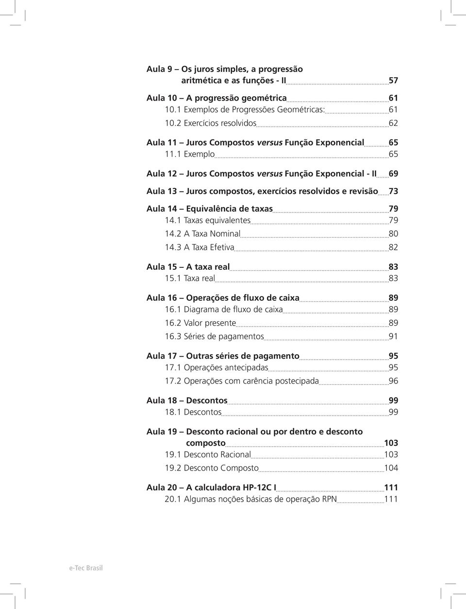 1 Exemplo 65 Aula 12 Juros Compostos versus Função Exponencial - II 69 Aula 13 Juros compostos, exercícios resolvidos e revisão 73 Aula 14 Equivalência de taxas 79 14.1 Taxas equivalentes 79 14.