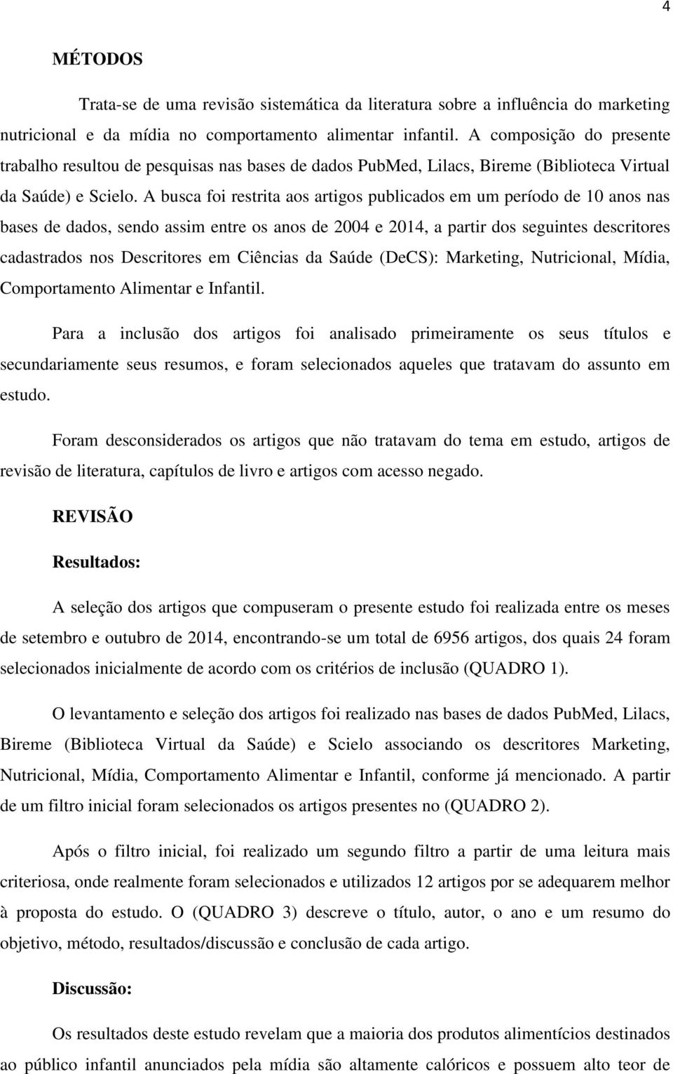 A busca foi restrita aos artigos publicados em um período de 10 anos nas bases de dados, sendo assim entre os anos de 2004 e 2014, a partir dos seguintes descritores cadastrados nos Descritores em