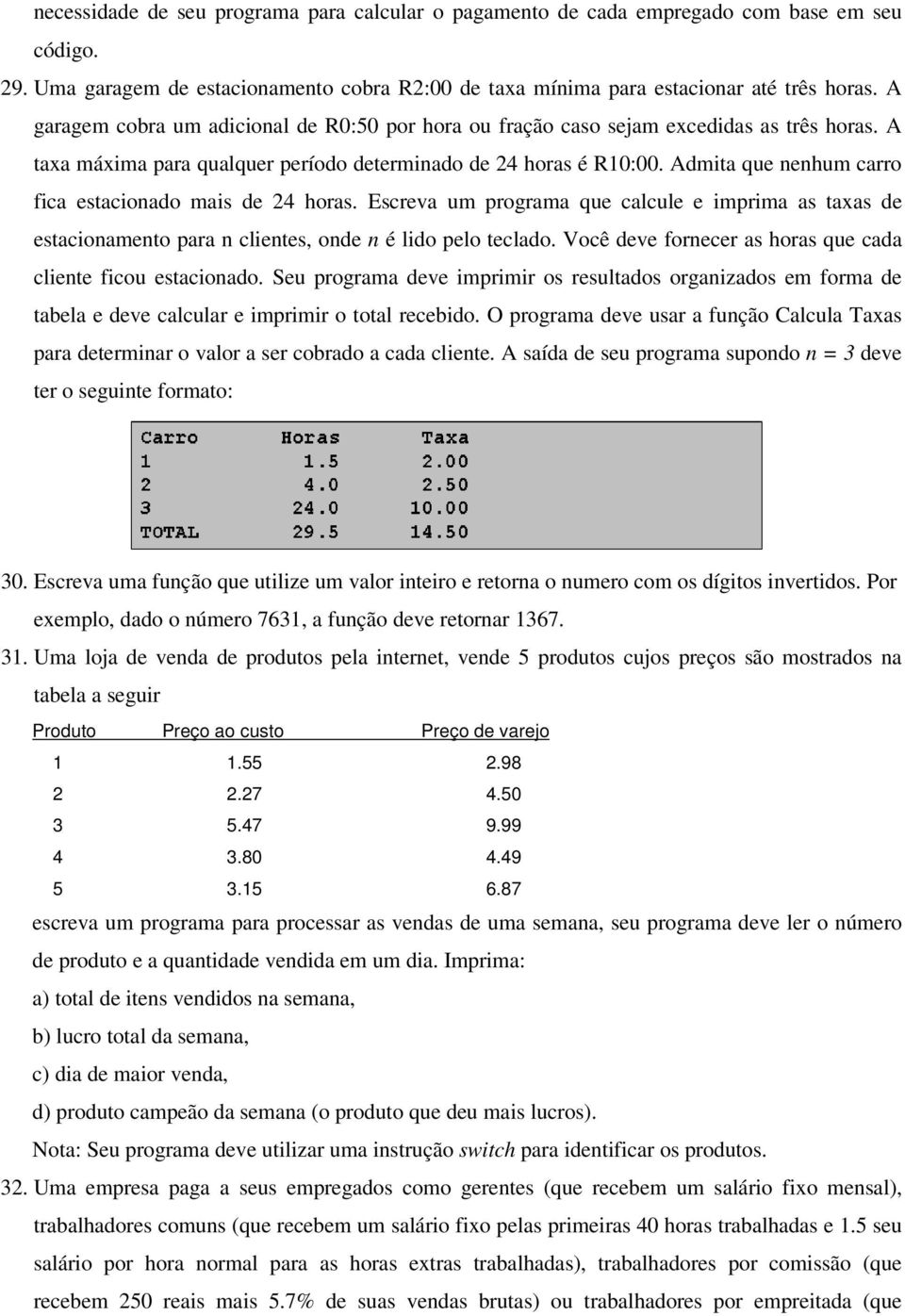 Admita que nenhum carro fica estacionado mais de 24 horas. Escreva um programa que calcule e imprima as taxas de estacionamento para n clientes, onde n é lido pelo teclado.