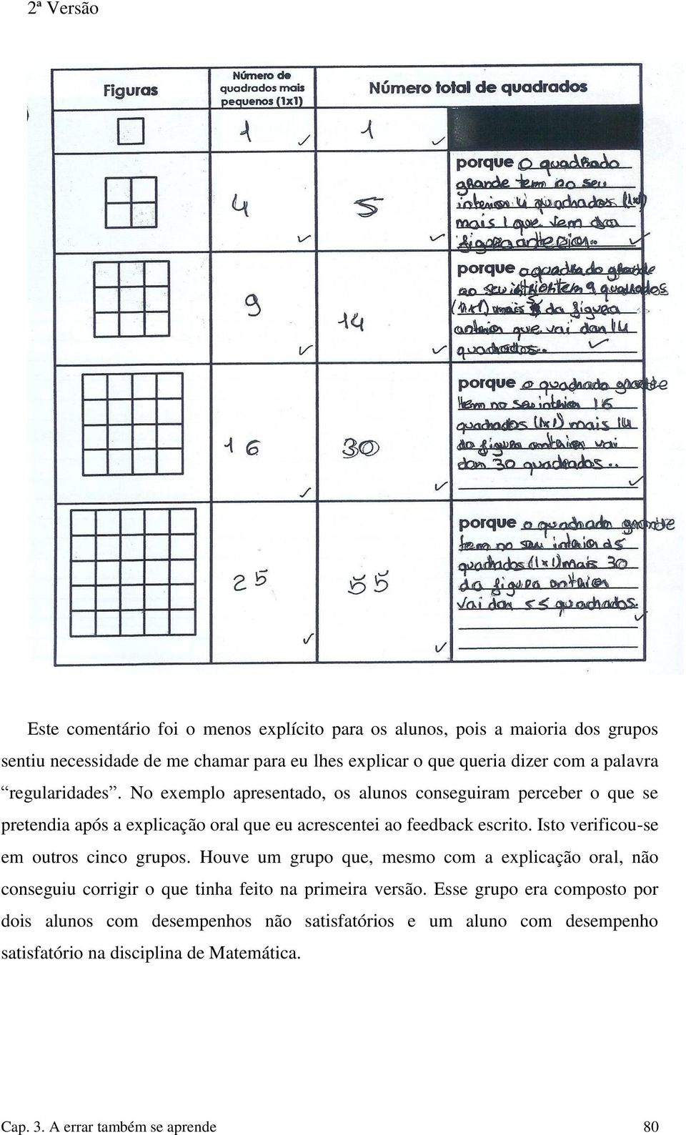 Isto verificou-se em outros cinco grupos. Houve um grupo que, mesmo com a explicação oral, não conseguiu corrigir o que tinha feito na primeira versão.