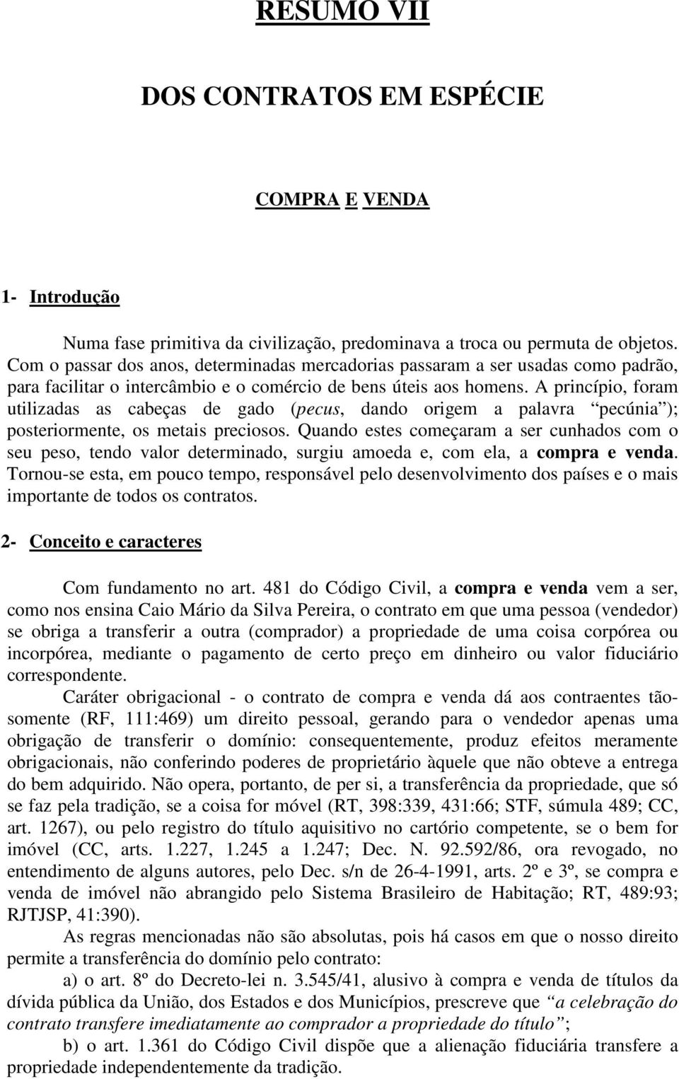 A princípio, foram utilizadas as cabeças de gado (pecus, dando origem a palavra pecúnia ); posteriormente, os metais preciosos.