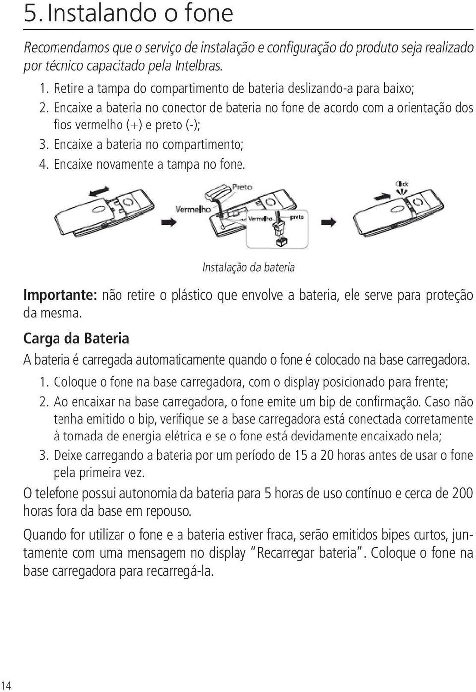 Encaixe a bateria no compartimento; 4. Encaixe novamente a tampa no fone. Instalação da bateria Importante: não retire o plástico que envolve a bateria, ele serve para proteção da mesma.