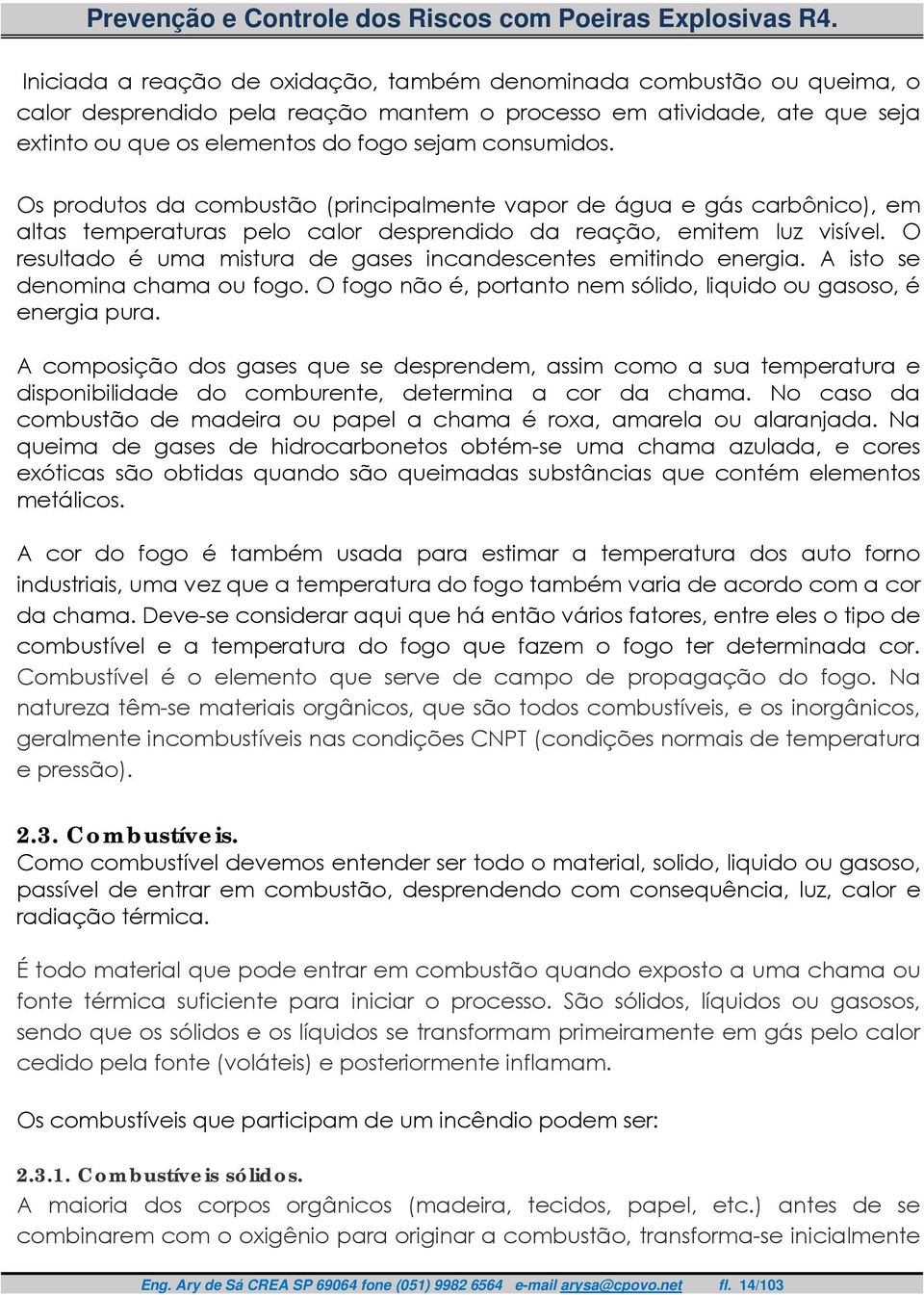 O resultado é uma mistura de gases incandescentes emitindo energia. A isto se denomina chama ou fogo. O fogo não é, portanto nem sólido, liquido ou gasoso, é energia pura.