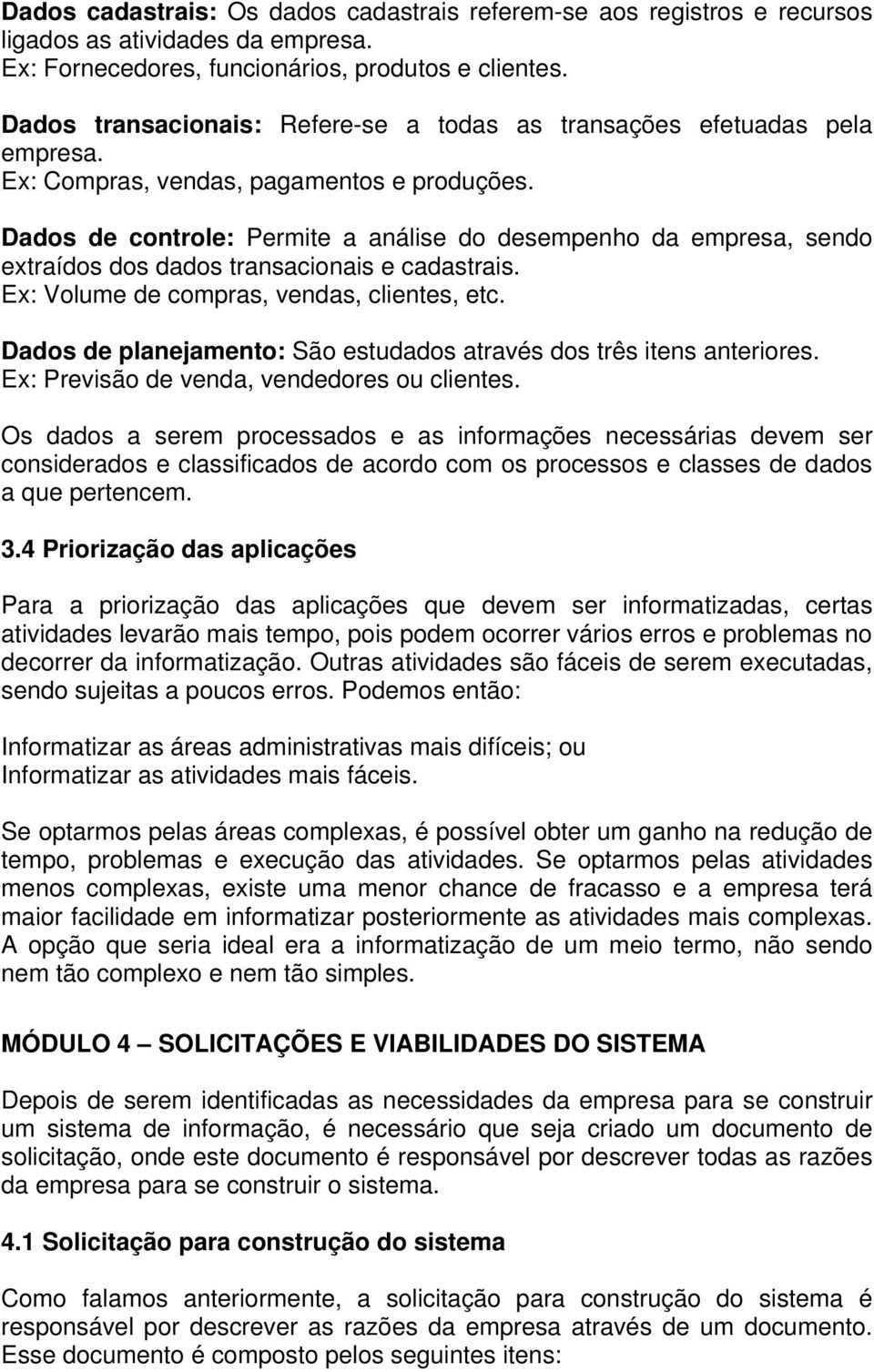 Dados de controle: Permite a análise do desempenho da empresa, sendo extraídos dos dados transacionais e cadastrais. Ex: Volume de compras, vendas, clientes, etc.