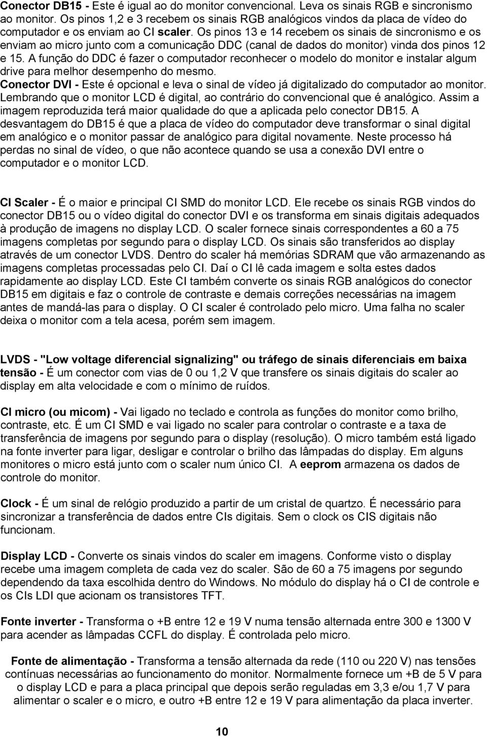 Os pinos 13 e 14 recebem os sinais de sincronismo e os enviam ao micro junto com a comunicação DDC (canal de dados do monitor) vinda dos pinos 12 e 15.