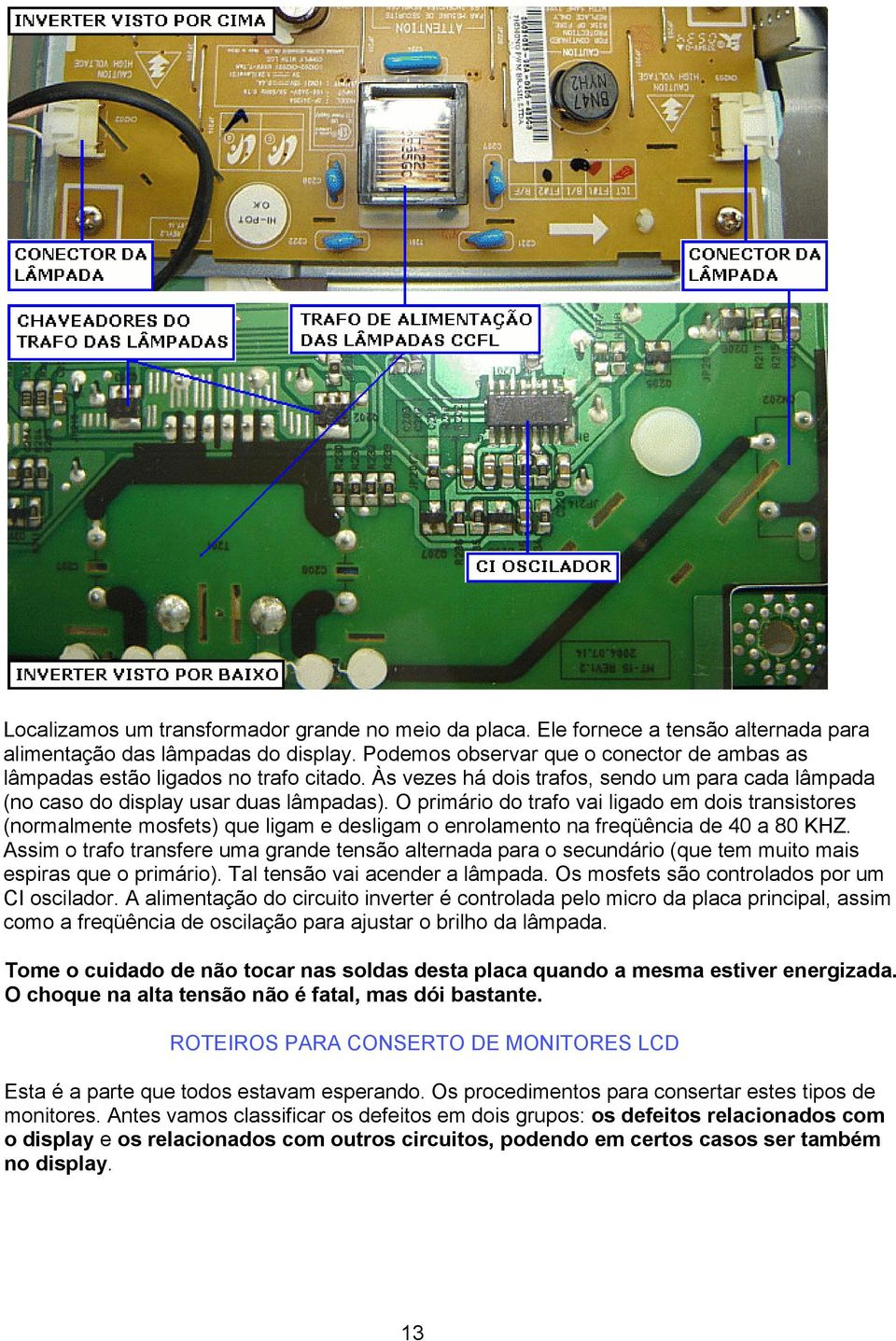 O primário do trafo vai ligado em dois transistores (normalmente mosfets) que ligam e desligam o enrolamento na freqüência de 40 a 80 KHZ.