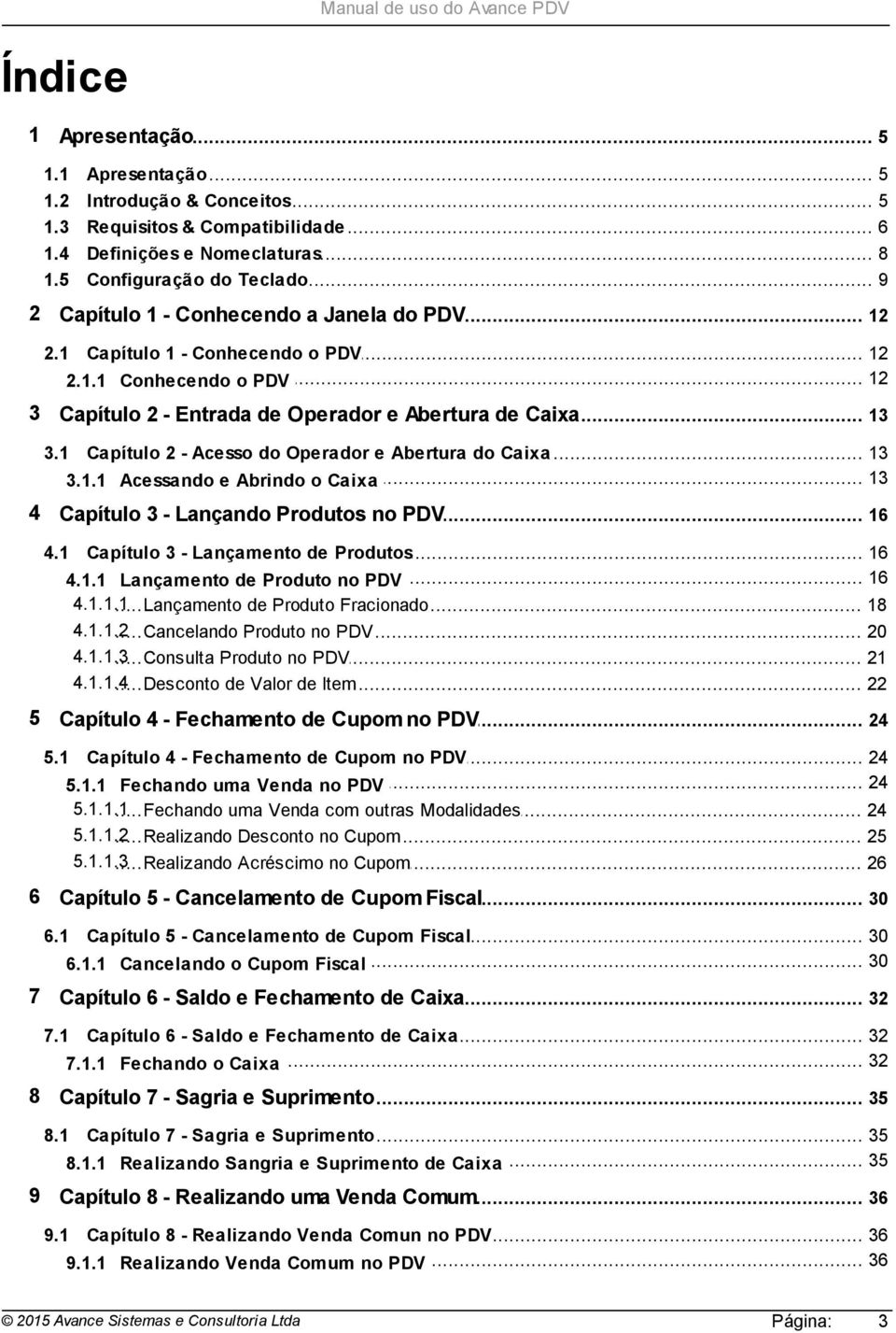 .. - Acesso do Operador e Abertura do Caixa 13... 13 3.1.1 Acessando e Abrindo o Caixa 4 Capítulo... 3 - Lançando Produtos no PDV 16 4.1 Capítulo 3... - Lançamento de Produtos 16... 16 4.1.1 Lançamento de Produto no PDV 4.