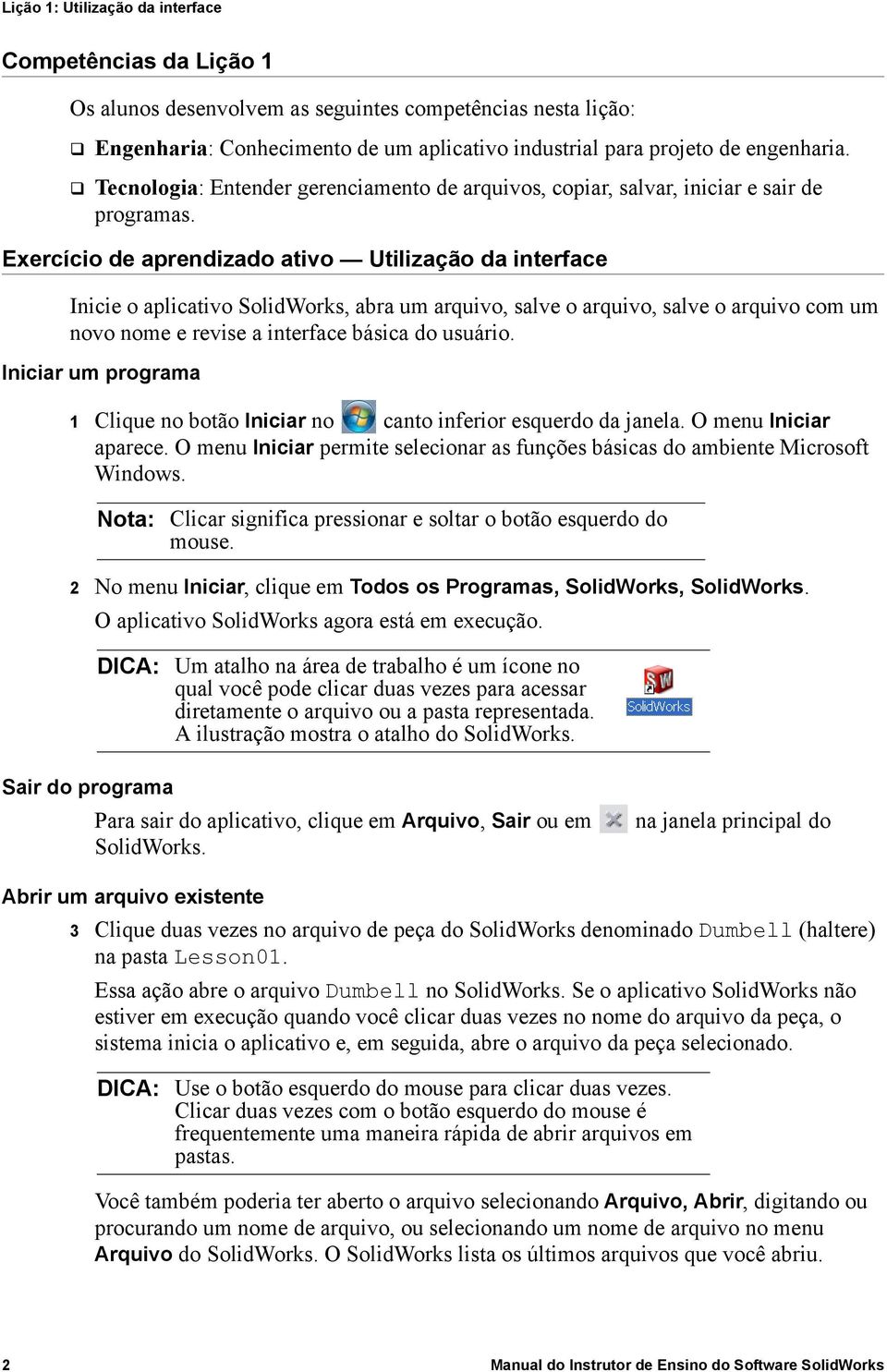 Exercício de aprendizado ativo Utilização da interface Inicie o aplicativo SolidWorks, abra um arquivo, salve o arquivo, salve o arquivo com um novo nome e revise a interface básica do usuário.