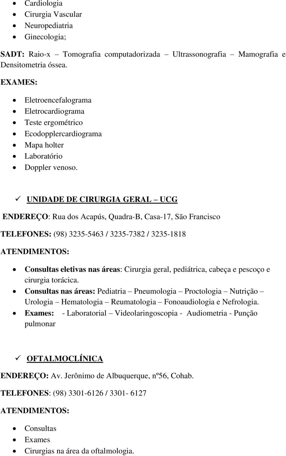 UNIDADE DE CIRURGIA GERAL UCG ENDEREÇO: Rua dos Acapús, Quadra-B, Casa-17, São Francisco TELEFONES: (98) 3235-5463 / 3235-7382 / 3235-1818 Consultas eletivas nas áreas: Cirurgia geral, pediátrica,