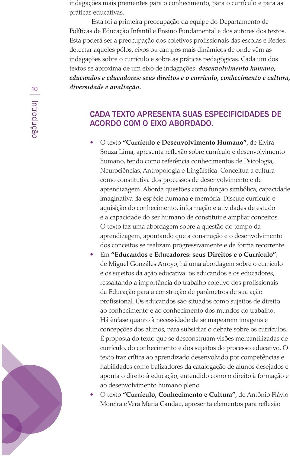 Esta poderá ser a preocupação dos coletivos profissionais das escolas e Redes: detectar aqueles pólos, eixos ou campos mais dinâmicos de onde vêm as indagações sobre o currículo e sobre as práticas