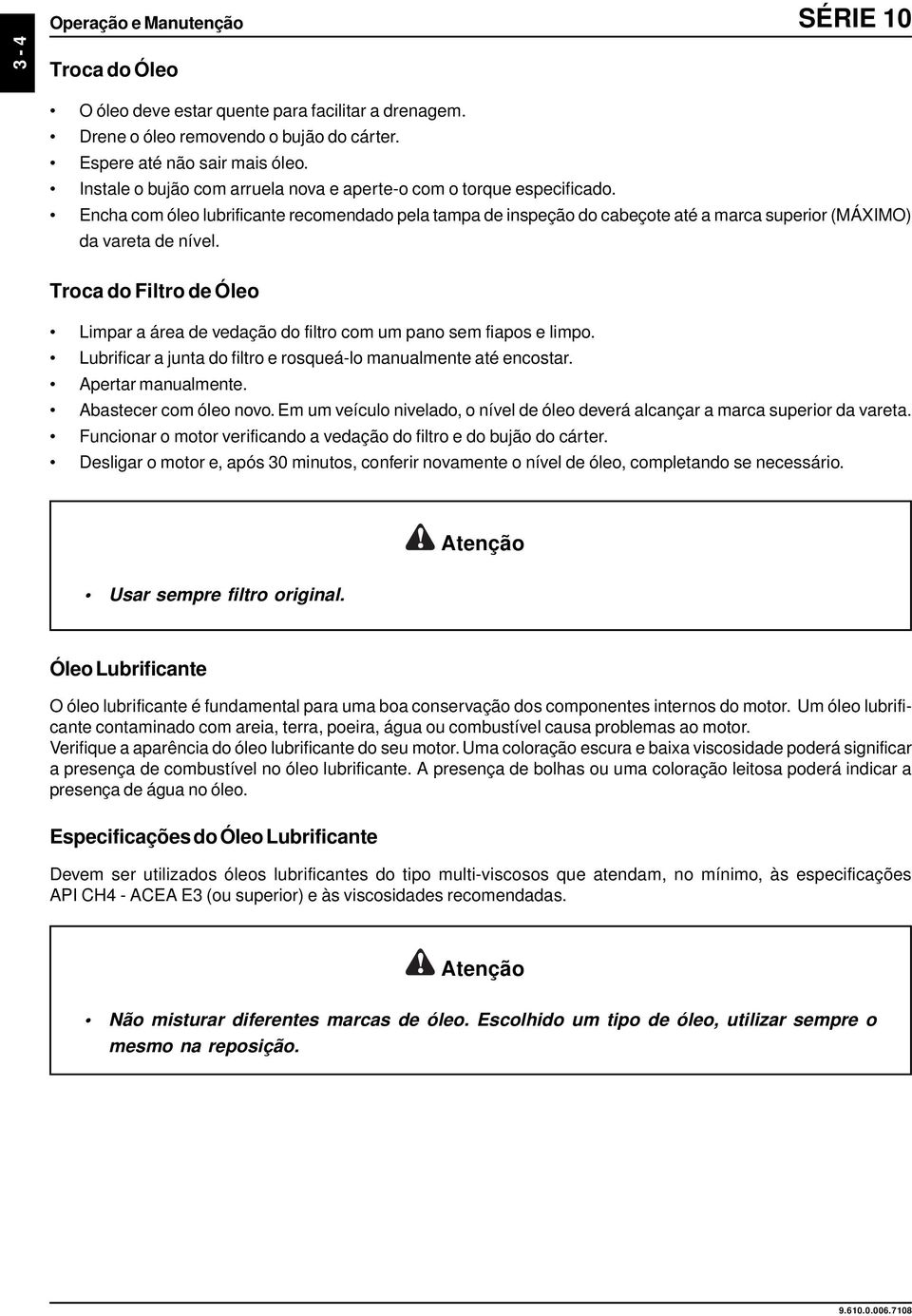 Troca do Filtro de Óleo Limpar a área de vedação do filtro com um pano sem fiapos e limpo. Lubrificar a junta do filtro e rosqueá-lo manualmente até encostar. Apertar manualmente.