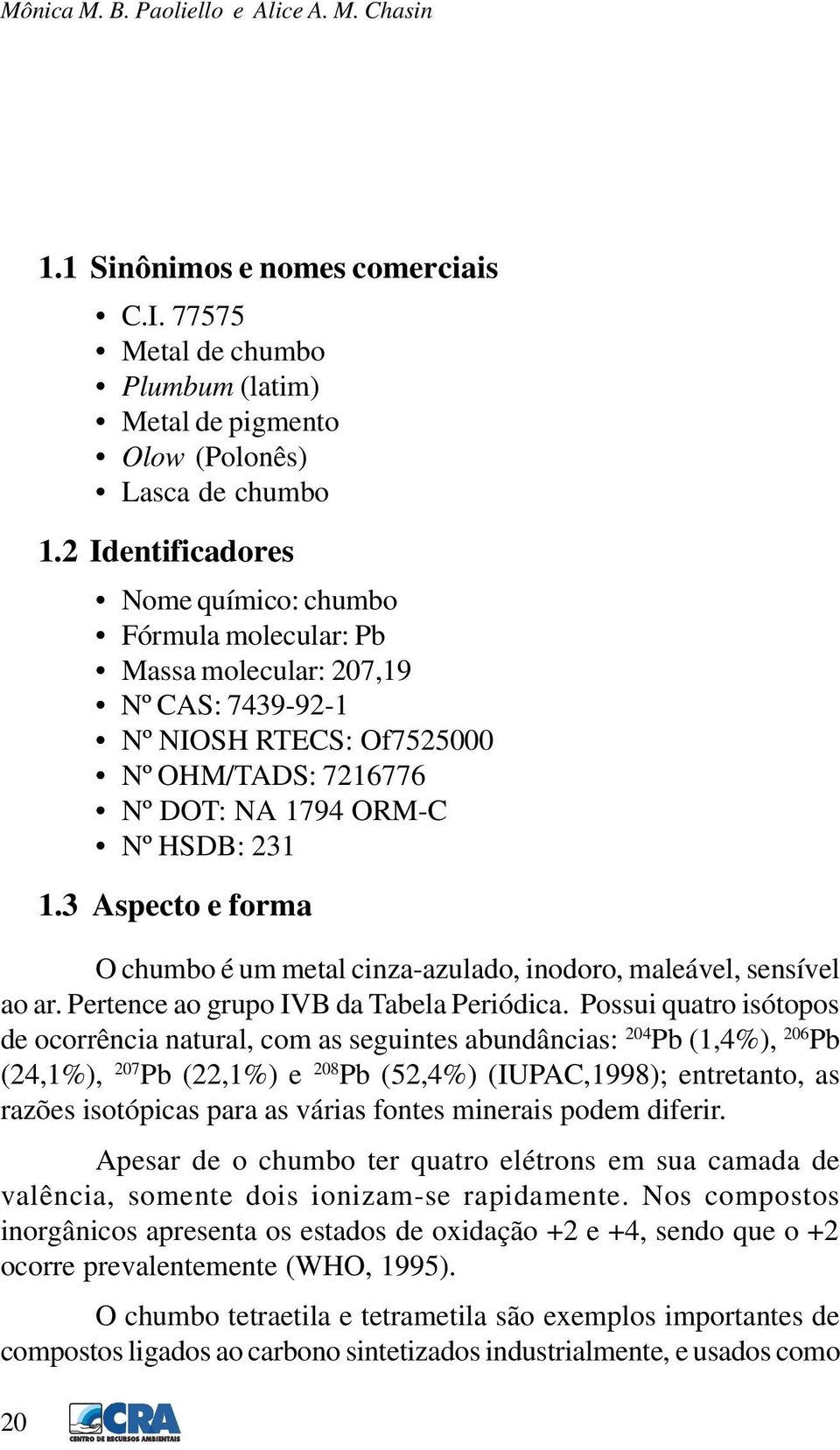 3 Aspecto e forma O chumbo é um metal cinza-azulado, inodoro, maleável, sensível ao ar. Pertence ao grupo IVB da Tabela Periódica.