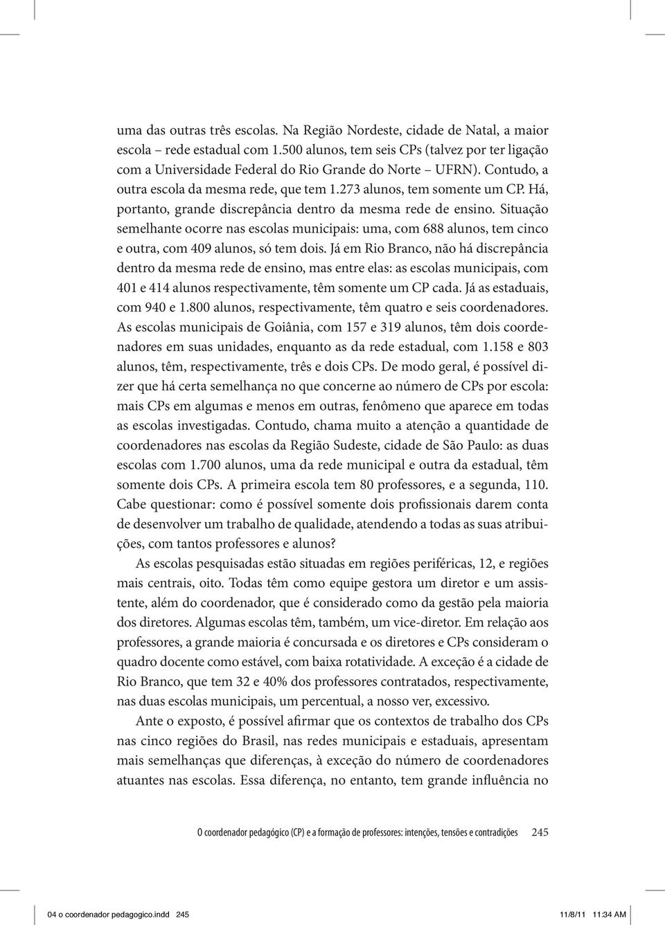 Há, portanto, grande discrepância dentro da mesma rede de ensino. Situação semelhante ocorre nas escolas municipais: uma, com 688 alunos, tem cinco e outra, com 409 alunos, só tem dois.