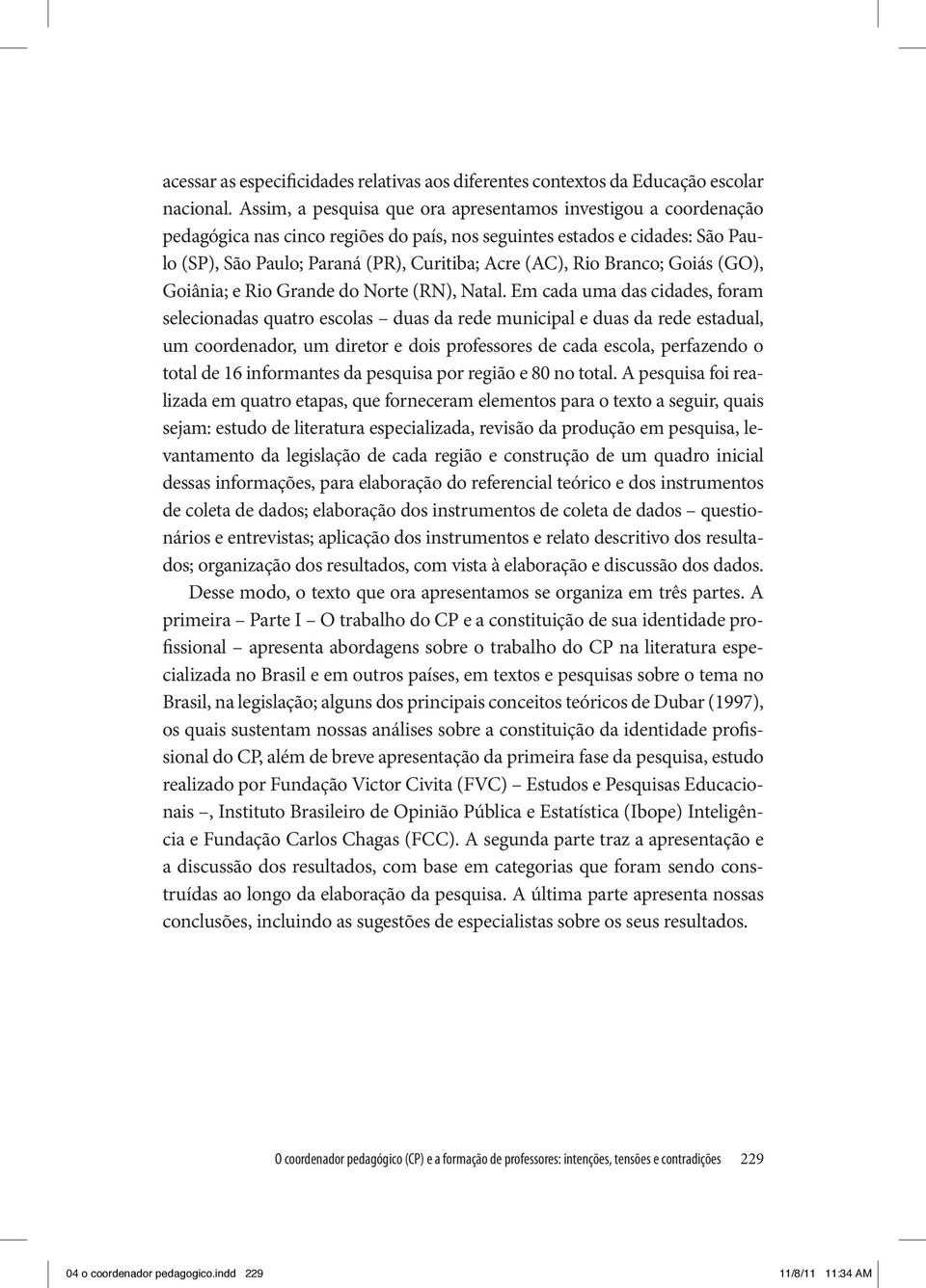 Branco; Goiás (GO), Goiânia; e Rio Grande do Norte (RN), Natal.