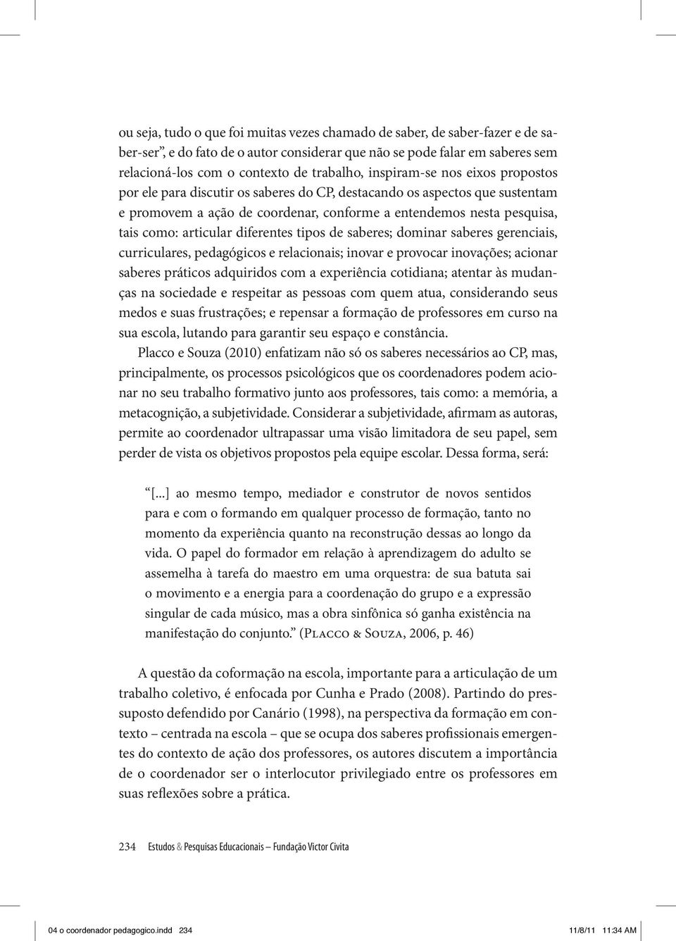 diferentes tipos de saberes; dominar saberes gerenciais, curriculares, pedagógicos e relacionais; inovar e provocar inovações; acionar saberes práticos adquiridos com a experiência cotidiana; atentar