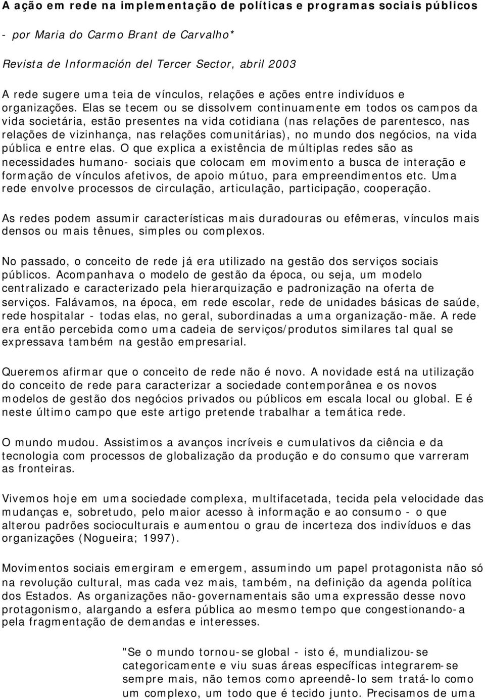 Elas se tecem ou se dissolvem continuamente em todos os campos da vida societária, estão presentes na vida cotidiana (nas relações de parentesco, nas relações de vizinhança, nas relações