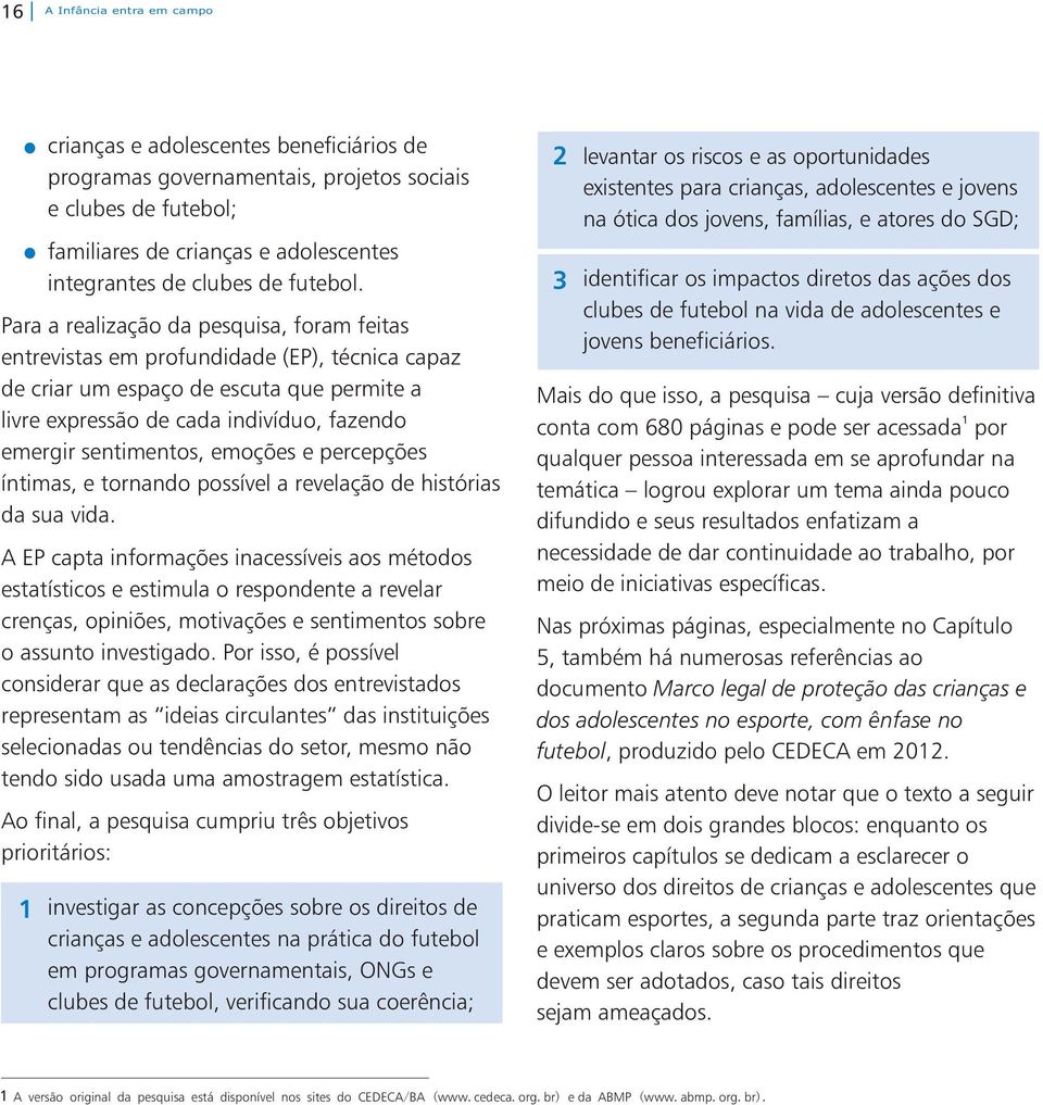 Para a realização da pesquisa, foram feitas entrevistas em profundidade (EP), técnica capaz de criar um espaço de escuta que permite a livre expressão de cada indivíduo, fazendo emergir sentimentos,