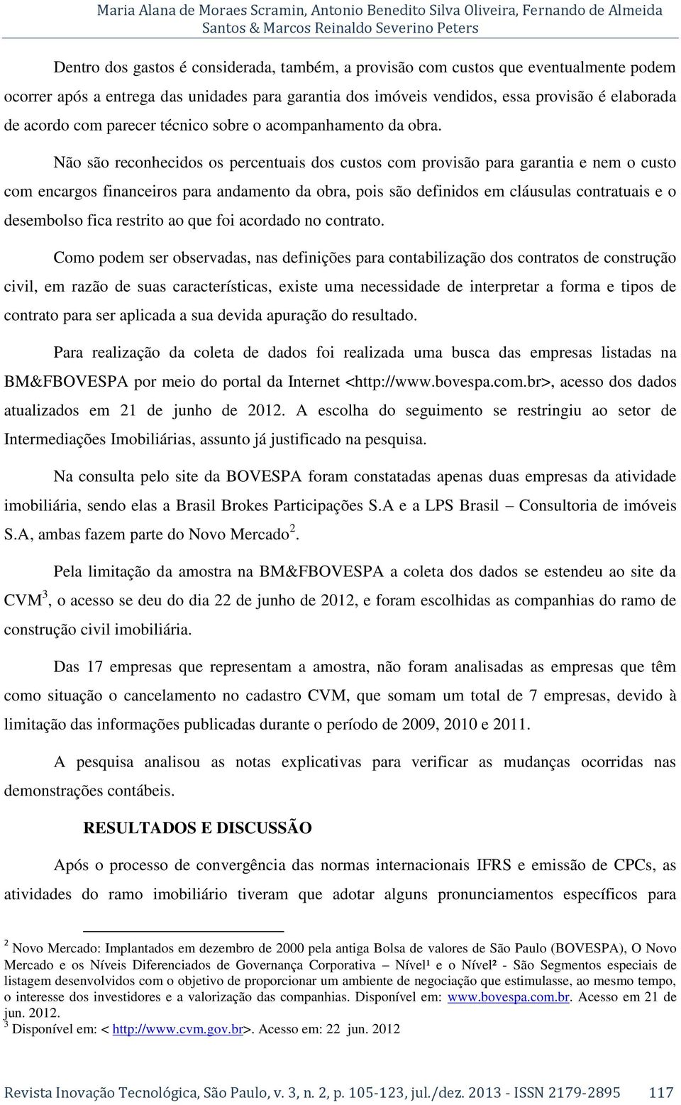 Não são reconhecidos os percentuais dos custos com provisão para garantia e nem o custo com encargos financeiros para andamento da obra, pois são definidos em cláusulas contratuais e o desembolso