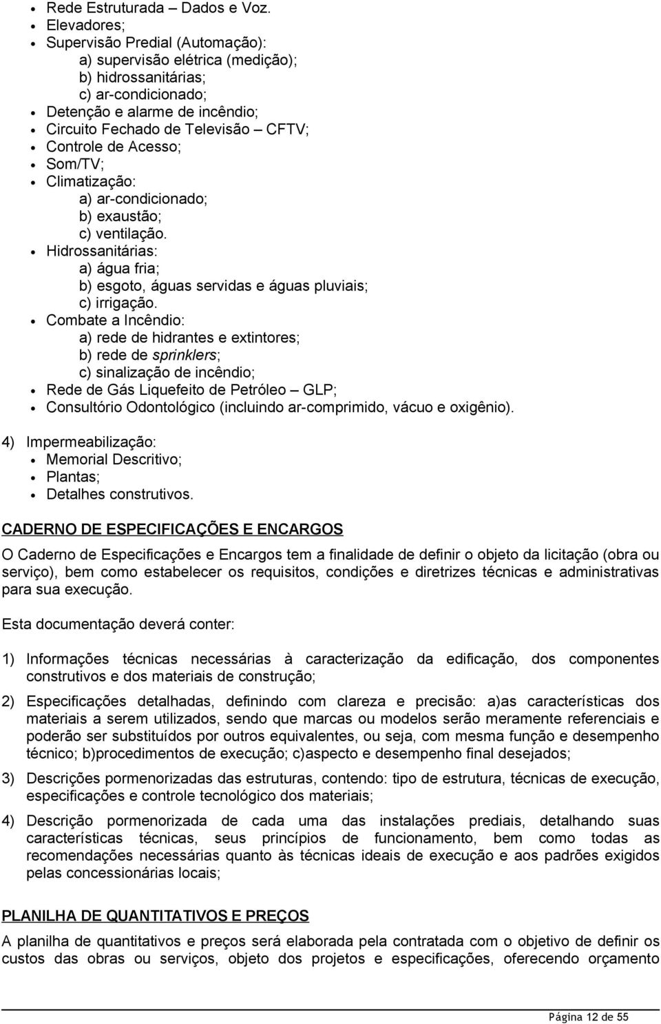 Acesso; Som/TV; Climatização: a) ar-condicionado; b) exaustão; c) ventilação. Hidrossanitárias: a) água fria; b) esgoto, águas servidas e águas pluviais; c) irrigação.