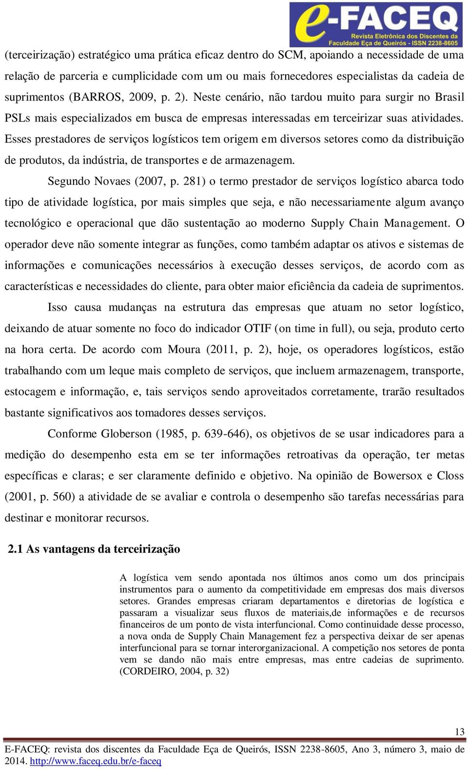 Esses prestadores de serviços logísticos tem origem em diversos setores como da distribuição de produtos, da indústria, de transportes e de armazenagem. Segundo Novaes (2007, p.