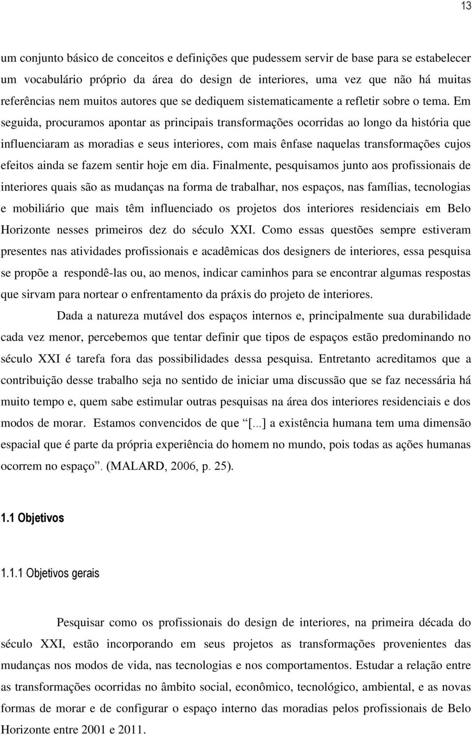 Em seguida, procuramos apontar as principais transformações ocorridas ao longo da história que influenciaram as moradias e seus interiores, com mais ênfase naquelas transformações cujos efeitos ainda