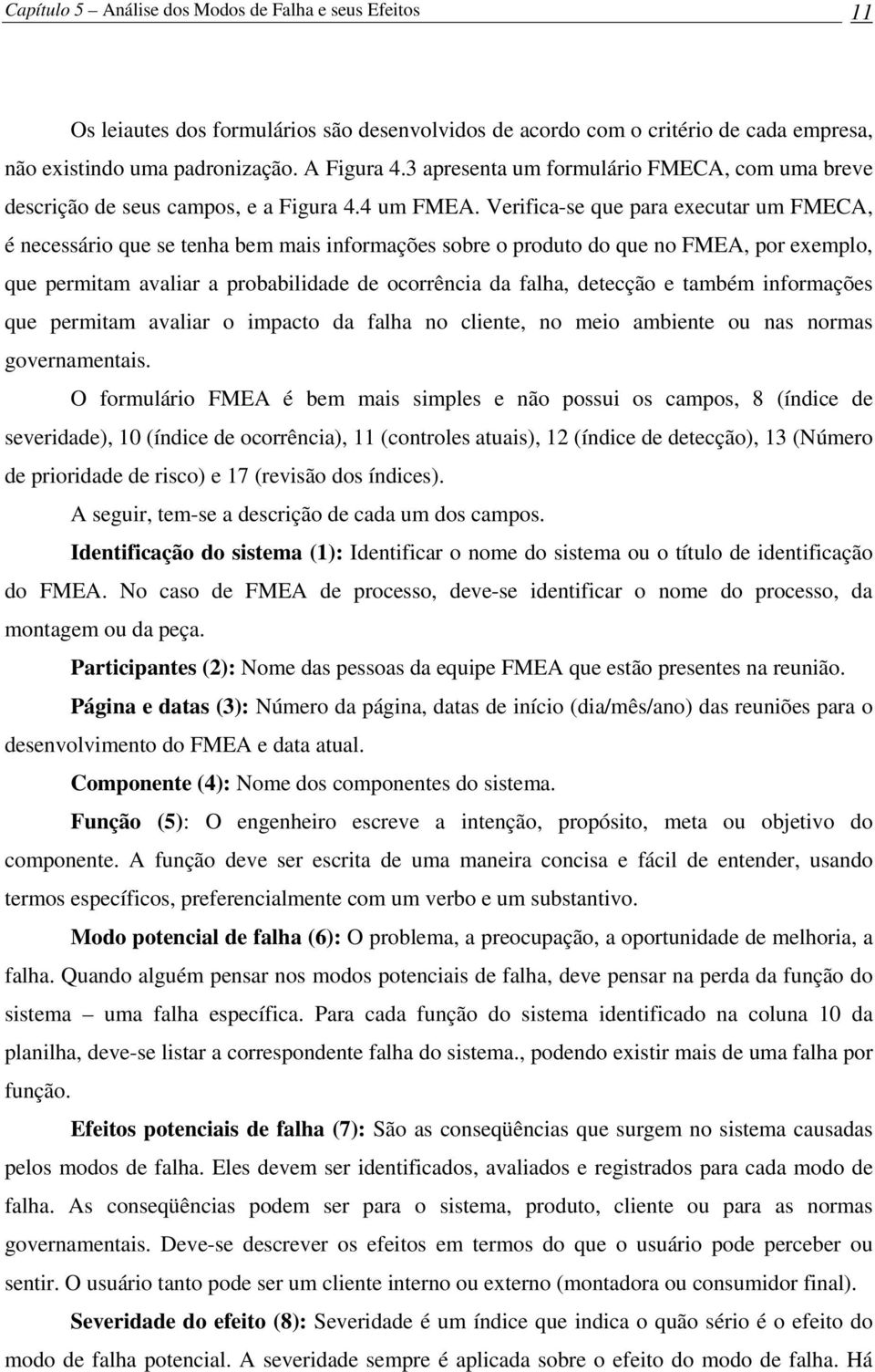 Verifica-se que para executar um FMECA, é necessário que se tenha bem mais informações sobre o produto do que no FMEA, por exemplo, que permitam avaliar a probabilidade de ocorrência da falha,