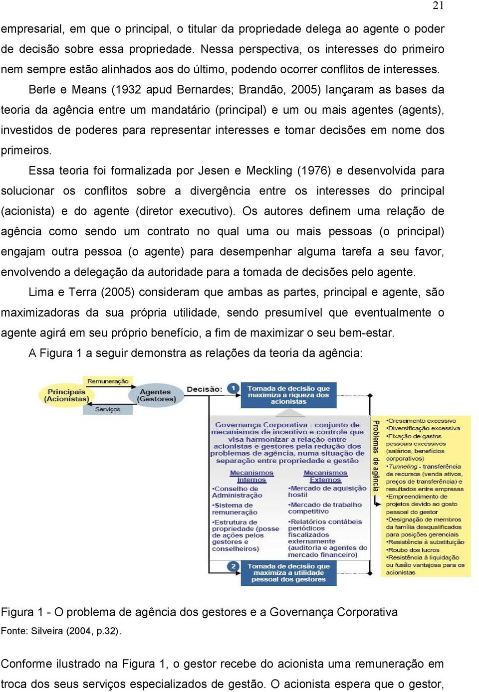 Berle e Means (1932 apud Bernardes; Brandão, 2005) lançaram as bases da teoria da agência entre um mandatário (principal) e um ou mais agentes (agents), investidos de poderes para representar