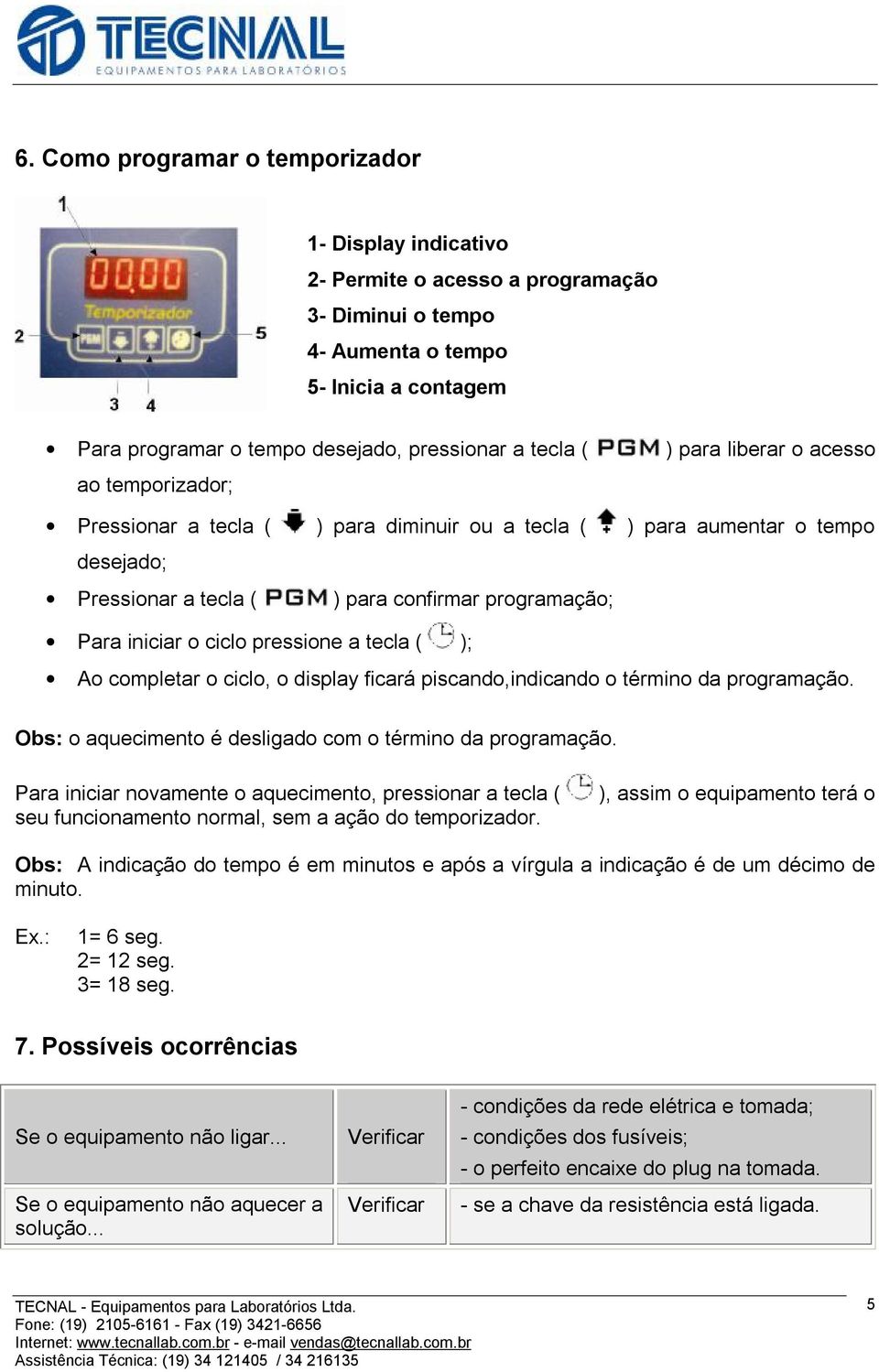 pressione a tecla ( ); Ao completar o ciclo, o display ficará piscando,indicando o término da programação. Obs: o aquecimento é desligado com o término da programação.