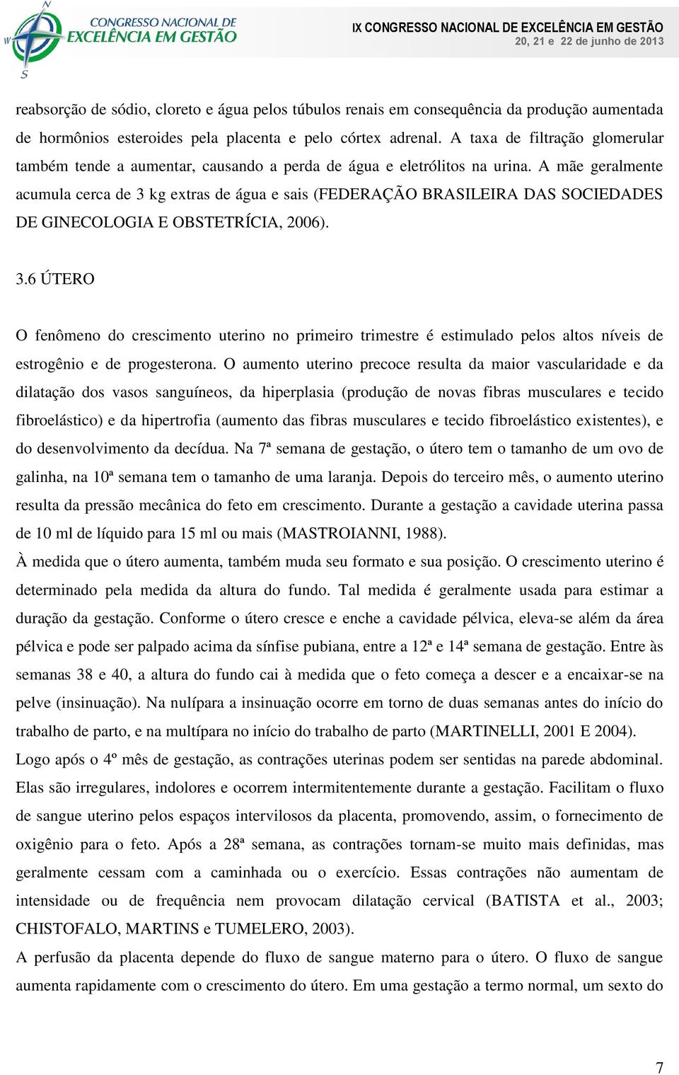 A mãe geralmente acumula cerca de 3 kg extras de água e sais (FEDERAÇÃO BRASILEIRA DAS SOCIEDADES DE GINECOLOGIA E OBSTETRÍCIA, 2006). 3.6 ÚTERO O fenômeno do crescimento uterino no primeiro trimestre é estimulado pelos altos níveis de estrogênio e de progesterona.