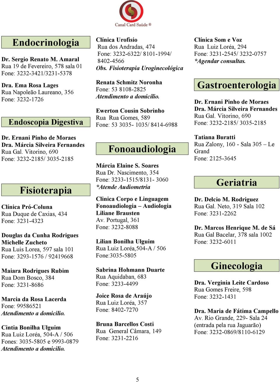 Vitorino, 690 Fone: 3232-2185/ 3035-2185 Fisioterapia Clínica Pró-Coluna Rua Duque de Caxias, 434 Fone: 3231-4323 Douglas da Cunha Rodrigues Michelle Zucheto Rua Luis Lorea, 597 sala 101 Fone: