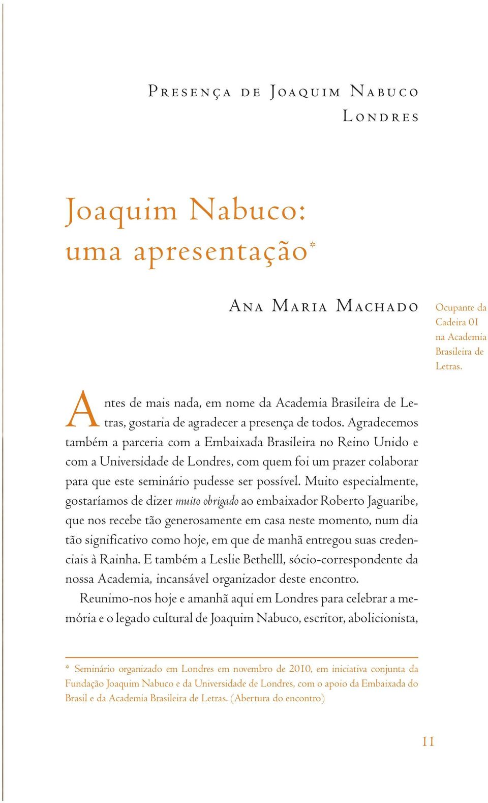 Muito especialmente, gostaríamos de dizer muito obrigado ao embaixador Roberto Jaguaribe, que nos recebe tão generosamente em casa neste momento, num dia tão significativo como hoje, em que de manhã