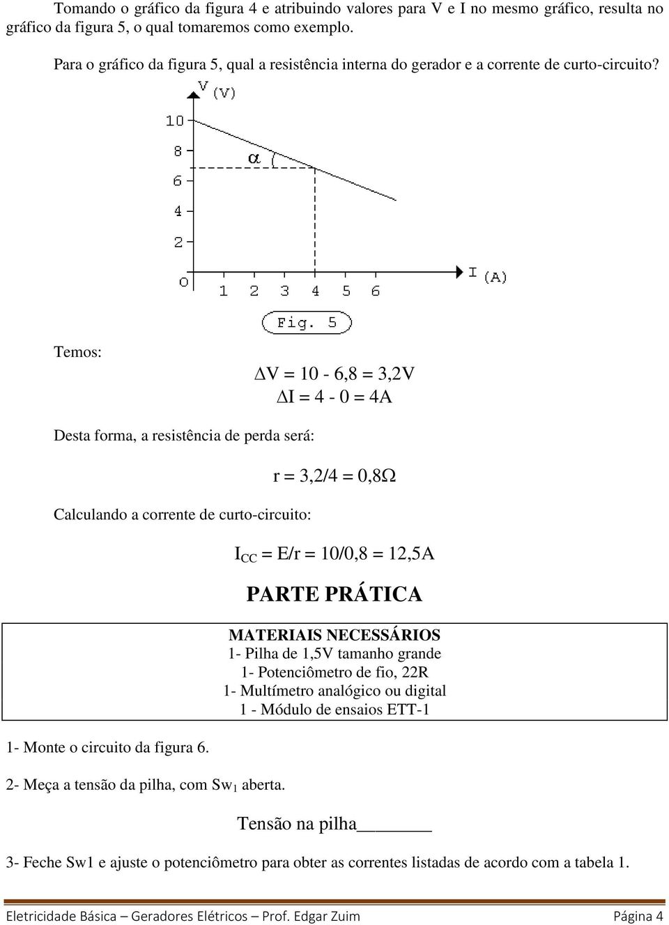 Temos: V = 10-6,8 = 3,2V I = 4-0 = 4A Desta forma, a resistência de perda será: Calculando a corrente de curto-circuito: 1- Monte o circuito da figura 6. 2- Meça a tensão da pilha, com Sw 1 aberta.