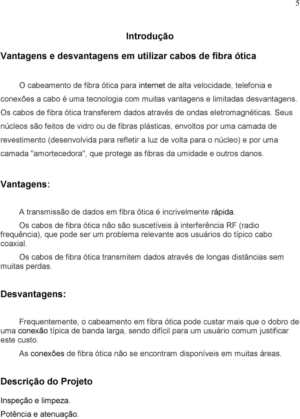 Seus núcleos são feitos de vidro ou de fibras plásticas, envoltos por uma camada de revestimento (desenvolvida para refletir a luz de volta para o núcleo) e por uma camada "amortecedora", que protege