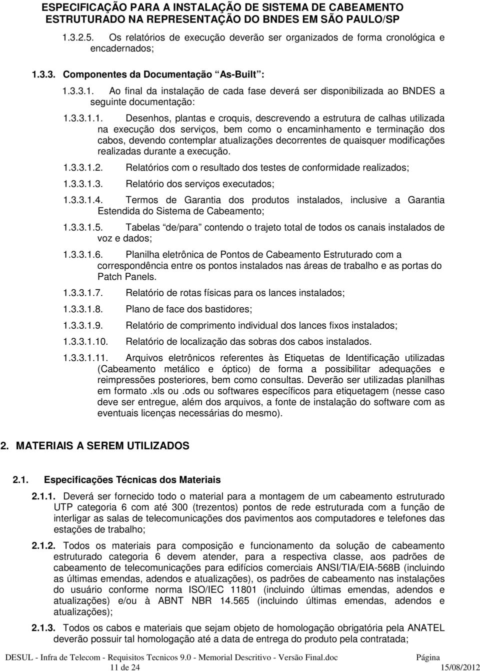 1. Desenhos, plantas e croquis, descrevendo a estrutura de calhas utilizada na execução dos serviços, bem como o encaminhamento e terminação dos cabos, devendo contemplar atualizações decorrentes de