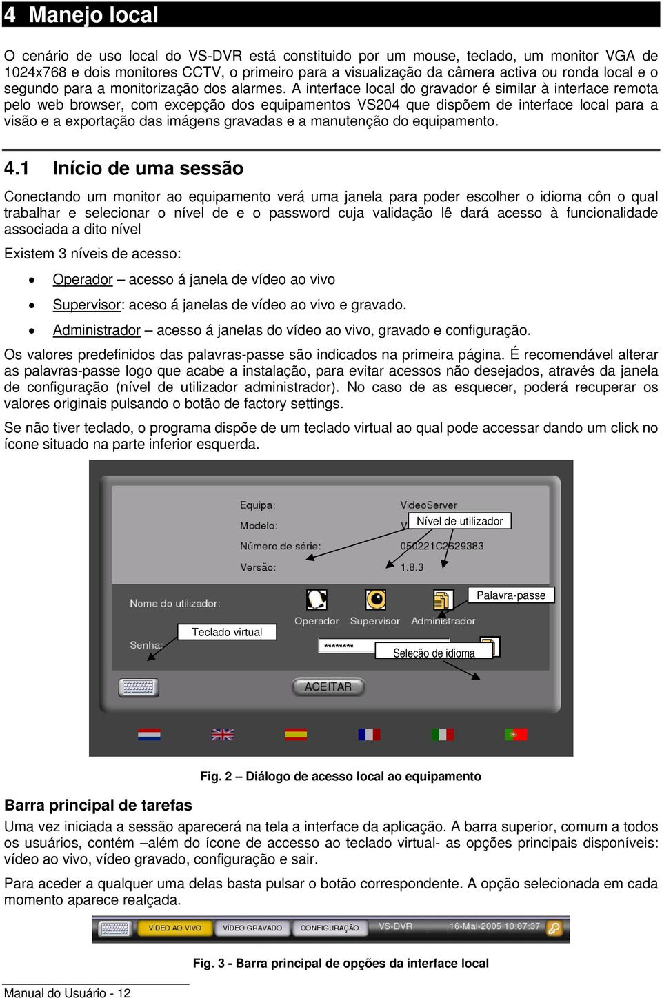 A interface local do gravador é similar à interface remota pelo web browser, com excepção dos equipamentos VS204 que dispõem de interface local para a visão e a exportação das imágens gravadas e a