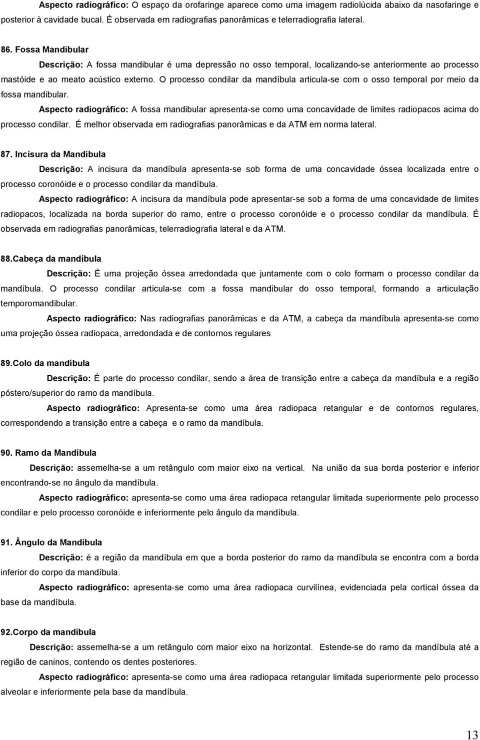 O processo condilar da mandíbula articula-se com o osso temporal por meio da fossa mandibular.