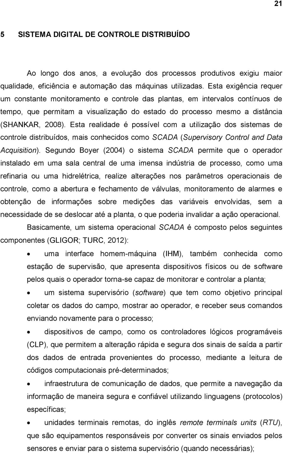 Esta realidade é possível com a utilização dos sistemas de controle distribuídos, mais conhecidos como SCADA (Supervisory Control and Data Acquisition).