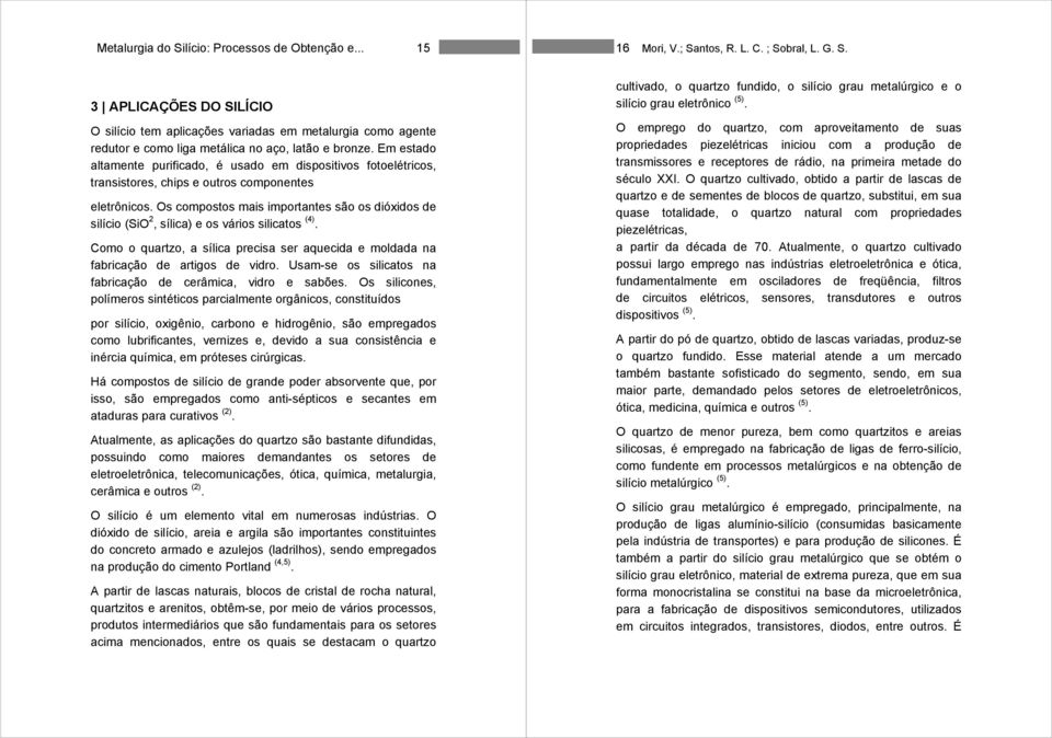 Os compostos mais importantes são os dióxidos de silício (SiO 2, sílica) e os vários silicatos (4). Como o quartzo, a sílica precisa ser aquecida e moldada na fabricação de artigos de vidro.