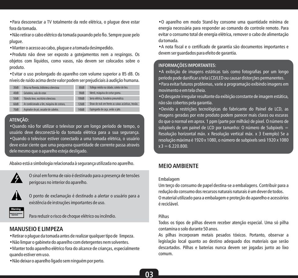 Evitar o uso prolongado do aparelho com volume superior a 8 db. Os níveis de ruído acima deste valor podem ser prejudiciais à audição humana.