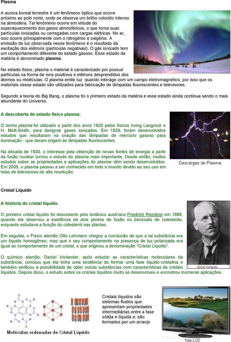 No ar, isso ocorre principalmente com o nitrogênio e oxigênio. A emissão de luz observada nesse fenômeno é o resultado da excitação dos elétrons (partículas negativas).