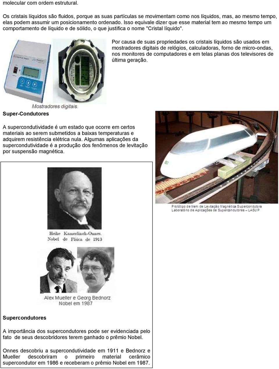 Por causa de suas propriedades os cristais líquidos são usados em mostradores digitais de relógios, calculadoras, forno de micro-ondas, nos monitores de computadores e em telas planas dos televisores